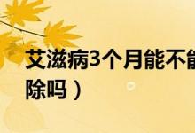 艾滋病3個月能不能排除（艾滋病3個月能排除嗎）