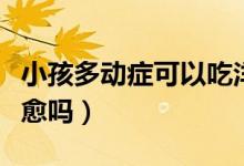 小孩多動癥可以吃洋蔥嗎（小孩多動癥可以治愈嗎）