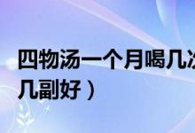 四物湯一個(gè)月喝幾次比較好（四物湯一個(gè)月喝幾副好）