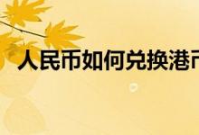 人民幣如何兌換港幣（人民幣港幣的方法）