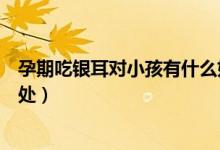 孕期吃銀耳對(duì)小孩有什么好處（孕婦吃銀耳對(duì)胎兒有什么好處）