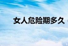 女人危險(xiǎn)期多久（女人危險(xiǎn)期怎么算）