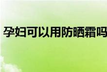 孕婦可以用防曬霜嗎（孕婦可以用防曬霜嗎）