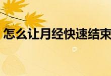 怎么讓月經(jīng)快速結(jié)束（怎么讓月經(jīng)快速結(jié)束）
