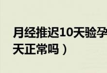 月經(jīng)推遲10天驗(yàn)孕棒一深一淺（月經(jīng)推遲10天正常嗎）