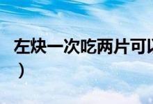 左炔一次吃兩片可以嗎（左炔只吃一片管用嗎）