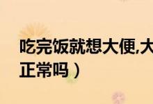 吃完飯就想大便,大便正常（吃了飯就想大便正常嗎）