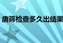 唐篩檢查多久出結(jié)果（唐篩檢查多久出結(jié)果）
