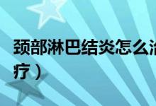 頸部淋巴結(jié)炎怎么治療（頸部淋巴結(jié)炎怎么治療）