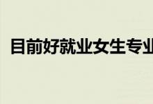 目前好就業(yè)女生專業(yè)2022（女生學(xué)什么好）