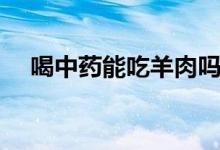 喝中藥能吃羊肉嗎（喝中藥能吃西瓜么）