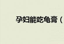 孕婦能吃龜膏（孕婦能吃龜苓膏嗎）