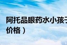 阿托品眼藥水小孩子能用嗎（阿托品眼藥水的價格）