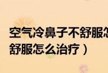 空氣冷鼻子不舒服怎么辦（鼻子呼吸冷空氣不舒服怎么治療）