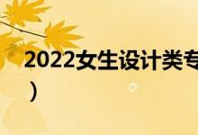 2022女生設(shè)計(jì)類專業(yè)學(xué)什么好（學(xué)哪個(gè)吃香）