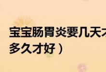 寶寶腸胃炎要幾天才能好（得腸胃炎的寶寶要多久才好）