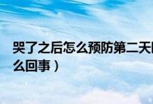 哭了之后怎么預(yù)防第二天眼睛腫（哭完預(yù)防第二天眼睛腫怎么回事）