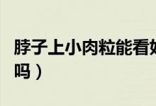 脖子上小肉粒能看好嗎（陰莖根部脂肪粒正常嗎）