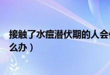 接觸了水痘潛伏期的人會(huì)傳染嗎（接觸了水痘潛伏期的人怎么辦）