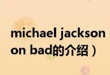 michael jackson bad（關(guān)于michael jackson bad的介紹）