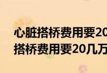 心臟搭橋費用要20幾萬醫(yī)保能報多少（心臟搭橋費用要20幾萬）