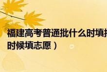 福建高考普通批什么時(shí)填報(bào)志愿（2022高考福建本科批什么時(shí)候填志愿）