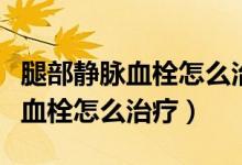 腿部靜脈血栓怎么治療需要多少錢（腿部靜脈血栓怎么治療）