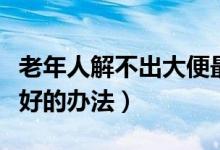 老年人解不出大便最好的辦法（解不出大便最好的辦法）