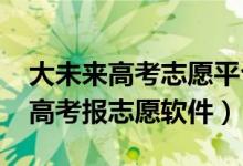 大未來高考志愿平臺要收費嗎（2022不收費高考報志愿軟件）