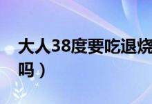 大人38度要吃退燒藥（大人38度要吃退燒藥嗎）