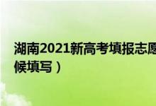 湖南2021新高考填報(bào)志愿時(shí)間（2022高考湖南志愿什么時(shí)候填寫）