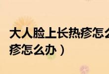 大人臉上長熱疹怎么快速消除（大人臉上長熱疹怎么辦）