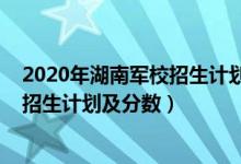 2020年湖南軍校招生計(jì)劃（2022年全國(guó)提前批軍校在湖南招生計(jì)劃及分?jǐn)?shù)）