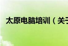 太原電腦培訓(xùn)（關(guān)于太原電腦培訓(xùn)的介紹）