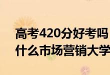 高考420分好考嗎（2022高考420分適合上什么市場營銷大學(xué)）