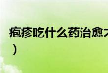 皰疹吃什么藥治愈才快（皰疹吃什么藥好得快）