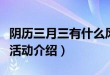 陰歷三月三有什么風(fēng)俗活動（陰歷三月三風(fēng)俗活動介紹）
