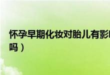 懷孕早期化妝對胎兒有影響嗎（懷孕早期化妝對胎兒有影響嗎）