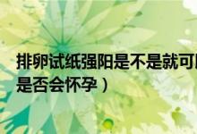 排卵試紙強陽是不是就可以同房了(排卵試紙強陽馬上同房是否會懷孕)