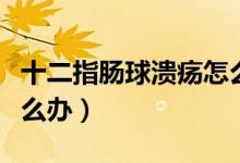 十二指腸球潰瘍?cè)趺醋⒁猓ㄊ改c球潰瘍?cè)趺崔k）