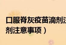 口服脊灰疫苗滴劑注意什么（口服脊灰疫苗滴劑注意事項(xiàng)）