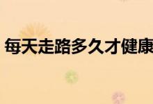 每天走路多久才健康（每天走路多久能減肥）