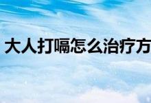 大人打嗝怎么治療方法（大人打嗝怎么止嗝）