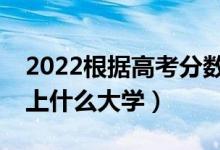 2022根據(jù)高考分數(shù)預測大學（哪個APP能測上什么大學）