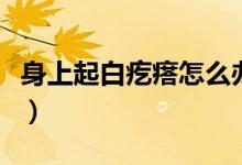 身上起白疙瘩怎么辦（身上起白疙瘩怎么回事）