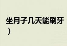 坐月子幾天能刷牙（坐完月子多久才可以刷牙）