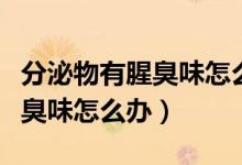 分泌物有腥臭味怎么辦用什么藥（分泌物有腥臭味怎么辦）