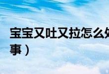 寶寶又吐又拉怎么處理（寶寶又吐又拉怎么回事）