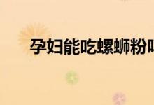 孕婦能吃螺螄粉嗎（孕婦能吃荊芥嗎）