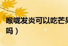喉嚨發(fā)炎可以吃芒果嗎（喉嚨發(fā)炎可以吃西瓜嗎）